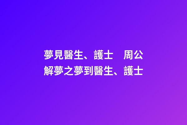 夢見醫生、護士　周公解夢之夢到醫生、護士